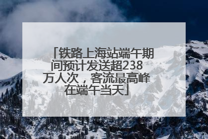铁路上海站端午期间预计发送超238万人次，客流最高峰在端午当天