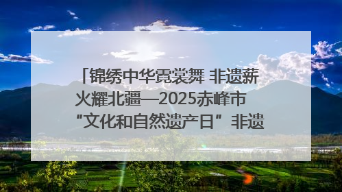 锦绣中华霓裳舞 非遗薪火耀北疆—2025赤峰市“文化和自然遗产日”非遗宣传展示活动纪实