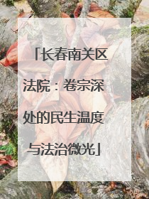 长春南关区法院：卷宗深处的民生温度与法治微光