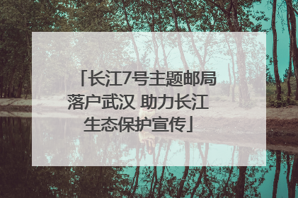 长江7号主题邮局落户武汉 助力长江生态保护宣传