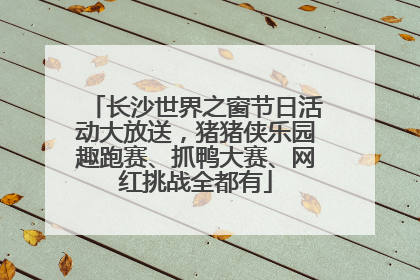 长沙世界之窗节日活动大放送，猪猪侠乐园趣跑赛、抓鸭大赛、网红挑战全都有
