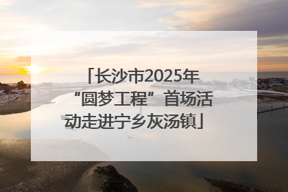 长沙市2025年“圆梦工程”首场活动走进宁乡灰汤镇