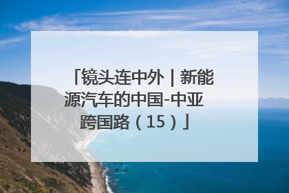 镜头连中外｜新能源汽车的中国-中亚跨国路（15）