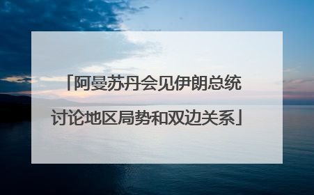 阿曼苏丹会见伊朗总统 讨论地区局势和双边关系
