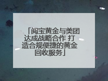 阅宝黄金与美团达成战略合作 打造合规便捷的黄金回收服务