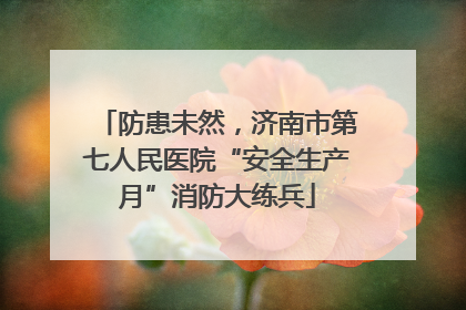 防患未然，济南市第七人民医院“安全生产月”消防大练兵