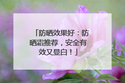 防晒效果好：防晒霜推荐，安全有效又显白！