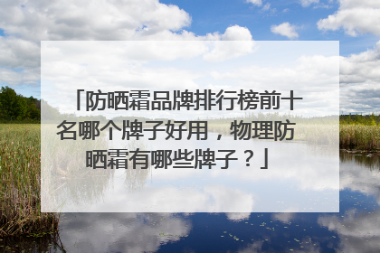 防晒霜品牌排行榜前十名哪个牌子好用，物理防晒霜有哪些牌子？