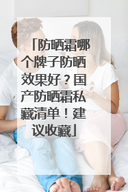 防晒霜哪个牌子防晒效果好？国产防晒霜私藏清单！建议收藏