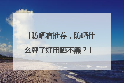 防晒霜推荐，防晒什么牌子好用晒不黑？