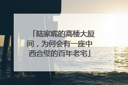 陆家嘴的高楼大厦间，为何会有一座中西合璧的百年老宅