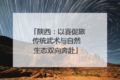陕西：以赛促旅 传统武术与自然生态双向奔赴