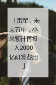 雷军：未来五年，小米预计再投入2000亿研发费用