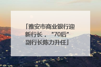 雅安市商业银行迎新行长，“70后”副行长陈力升任