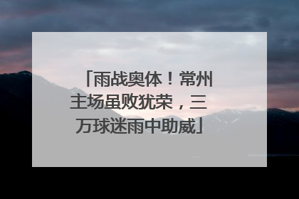 雨战奥体！常州主场虽败犹荣，三万球迷雨中助威