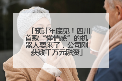 预计年底见！四川首款“懂情感”的机器人要来了，公司刚获数千万元融资
