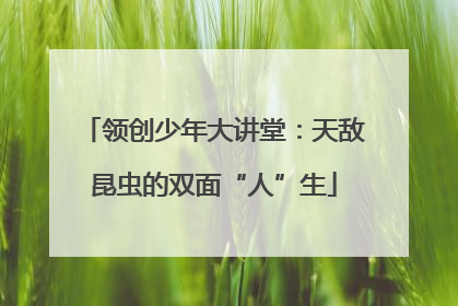 领创少年大讲堂：天敌昆虫的双面“人”生