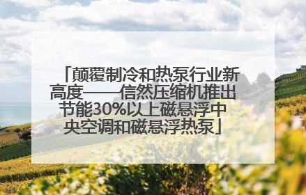 颠覆制冷和热泵行业新高度——信然压缩机推出节能30%以上磁悬浮中央空调和磁悬浮热泵