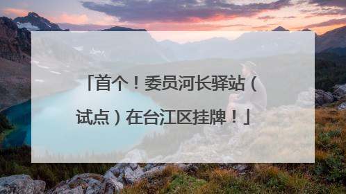 首个！委员河长驿站（试点）在台江区挂牌！