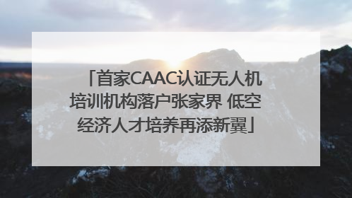 首家CAAC认证无人机培训机构落户张家界 低空经济人才培养再添新翼