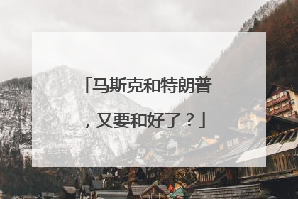 马斯克和特朗普，又要和好了？