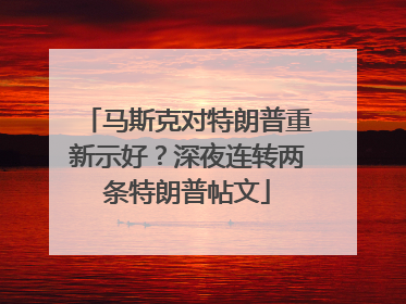 马斯克对特朗普重新示好？深夜连转两条特朗普帖文