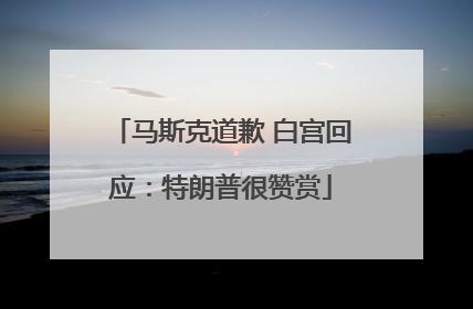 马斯克道歉 白宫回应：特朗普很赞赏