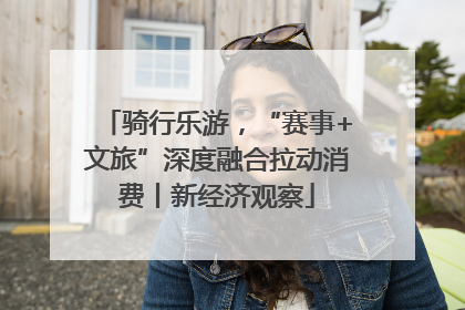 骑行乐游，“赛事+文旅”深度融合拉动消费丨新经济观察