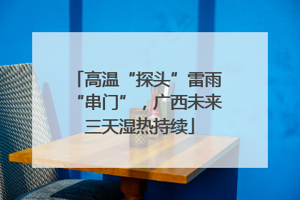 高温“探头”雷雨“串门”，广西未来三天湿热持续