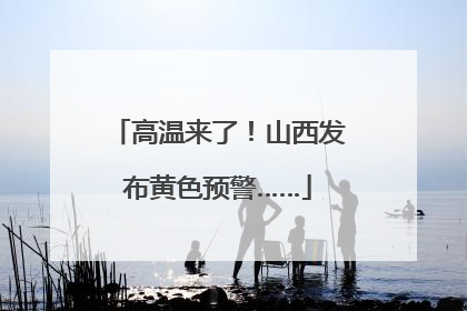 高温来了！山西发布黄色预警……