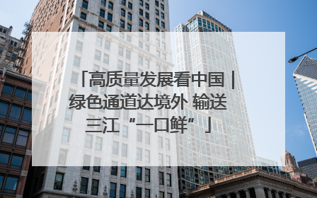 高质量发展看中国｜绿色通道达境外 输送三江“一口鲜”