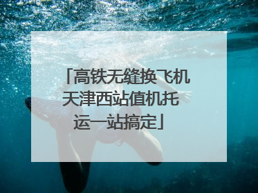 高铁无缝换飞机 天津西站值机托运一站搞定