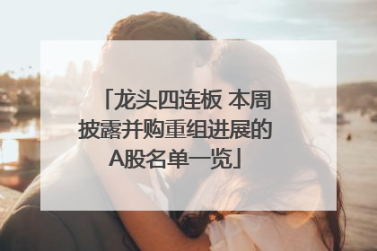 龙头四连板 本周披露并购重组进展的A股名单一览