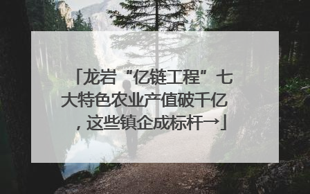 龙岩“亿链工程”七大特色农业产值破千亿，这些镇企成标杆→
