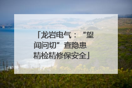 龙岩电气：“望闻问切”查隐患 精检精修保安全