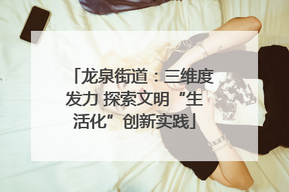 龙泉街道：三维度发力 探索文明“生活化”创新实践