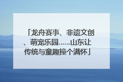 龙舟赛事、非遗文创、萌宠乐园……山东让传统与童趣撞个满怀