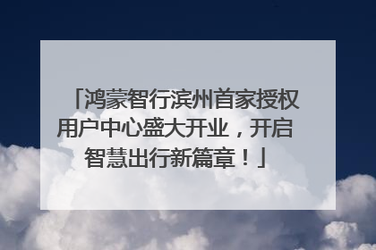 鸿蒙智行滨州首家授权用户中心盛大开业，开启智慧出行新篇章！