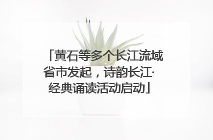 黄石等多个长江流域省市发起，诗韵长江·经典诵读活动启动