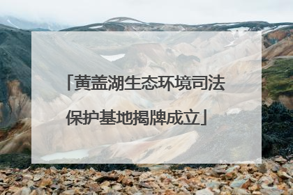 黄盖湖生态环境司法保护基地揭牌成立