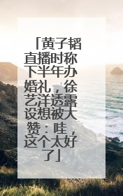 黄子韬直播时称下半年办婚礼，徐艺洋透露设想被大赞：哇，这个太好了