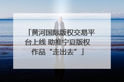 黄河国际版权交易平台上线 助推宁夏版权作品“走出去”