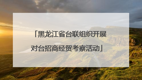 黑龙江省台联组织开展对台招商经贸考察活动