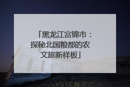 黑龙江富锦市：探秘北国粮都的农文旅新样板