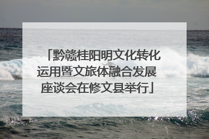 黔赣桂阳明文化转化运用暨文旅体融合发展座谈会在修文县举行