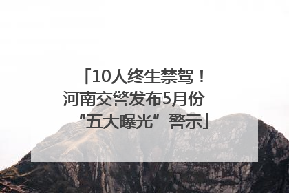 10人终生禁驾！河南交警发布5月份“五大曝光”警示