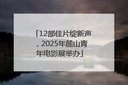 12部佳片绽新声，2025年麓山青年电影展举办