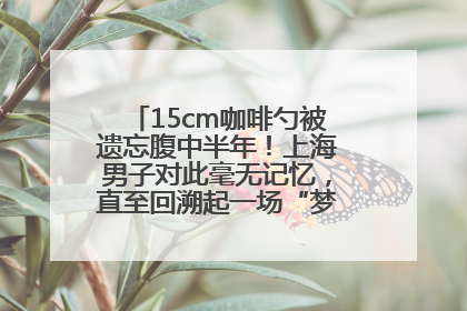 15cm咖啡勺被遗忘腹中半年！上海男子对此毫无记忆，直至回溯起一场“梦境”般的经历