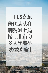 15支龙舟代表队在刺猬河上竞技，北京良乡大学城举办龙舟赛