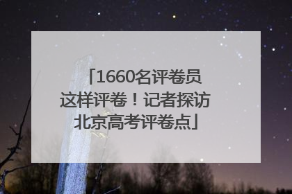 1660名评卷员这样评卷！记者探访北京高考评卷点